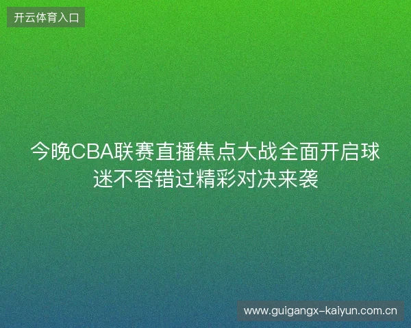 今晚CBA联赛直播焦点大战全面开启球迷不容错过精彩对决来袭